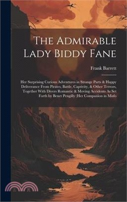 The Admirable Lady Biddy Fane: Her Surprising Curious Adventures in Strange Parts & Happy Deliverance From Pirates, Battle, Captivity, & Other Terror