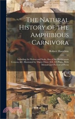 The Natural History of the Amphibious Carnivora: Including the Walrus and Seals, Also of the Herbivorous Cetacea, &c. Illustrated by Thirty-Three [I.E