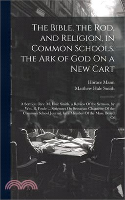 The Bible, the Rod, and Religion, in Common Schools. the Ark of God On a New Cart: A Sermon: Rev. M. Hale Smith. a Review Of the Sermon, by Wm. B. Fow