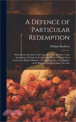 A Defence of Particular Redemption: Wherein the Doctrine of the Late Mr. Fuller Relative to the Atonement of Christ, Is Tried by the Word of God in Fo