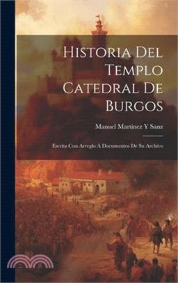 Historia Del Templo Catedral De Burgos: Escrita Con Arreglo Á Documentos De Su Archivo