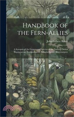 Handbook of the Fern-Allies: A Synopsis of the Genera and Species of the Natural Orders Equisetaceoe, Lycopodiaceoe, Selaginellaceoe, Rhizocarpeoe