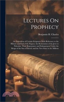 Lectures On Prophecy: An Exposition of Certain Scriptures With Reference to the History and End of the Papacy; the Restoration of the Jews t