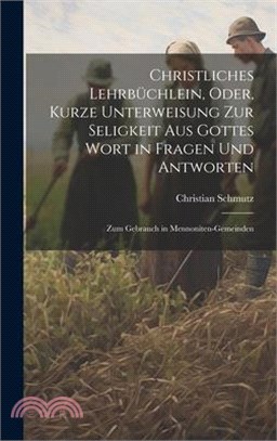 Christliches Lehrbüchlein, Oder, Kurze Unterweisung Zur Seligkeit Aus Gottes Wort in Fragen Und Antworten: Zum Gebrauch in Mennoniten-Gemeinden