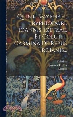 Quinti Smyrnaei, Tryphiodori, Ioannis Tzetzae, Et Coluthi Carmina De Rebus Troianis...