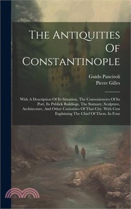 The Antiquities Of Constantinople: With A Description Of Its Situation, The Conveniencies Of Its Port, Its Publick Buildings, The Statuary, Sculpture,