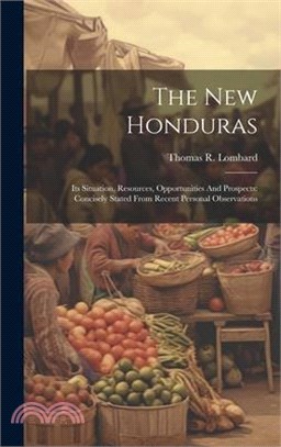 The New Honduras: Its Situation, Resources, Opportunities And Prospects: Concisely Stated From Recent Personal Observations