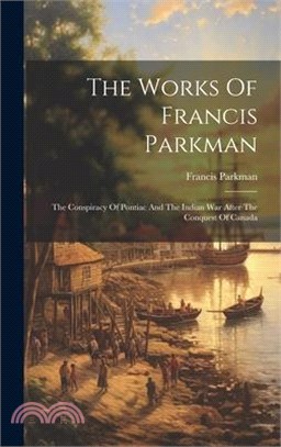 The Works Of Francis Parkman: The Conspiracy Of Pontiac And The Indian War After The Conquest Of Canada