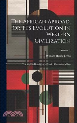 The African Abroad, Or, His Evolution In Western Civilization: Tracing His Development Under Caucasian Milieu; Volume 1