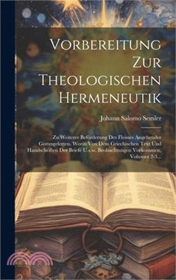 Vorbereitung Zur Theologischen Hermeneutik: Zu Weiterer Beförderung Des Fleisses Angehender Gottesgelerten. Worin Von Dem Griechischen Text Und Handsc