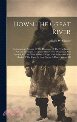 Down The Great River: Embracing An Account Of The Discovery Of The True Source Of The Mississippi: Together With Views, Descriptive And Pict