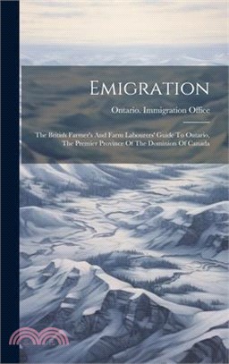 Emigration: The British Farmer's And Farm Labourers' Guide To Ontario, The Premier Province Of The Dominion Of Canada