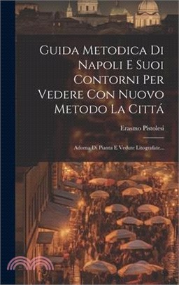 Guida Metodica Di Napoli E Suoi Contorni Per Vedere Con Nuovo Metodo La Cittá: Adorna Di Pianta E Vedute Litografate...