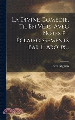 La Divine Comédie, Tr. En Vers, Avec Notes Et Éclaircissements Par E. Aroux...