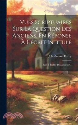 Vues Scriptuaires Sur La Question Des Anciens, En Réponse À L'écrit Intitulé: Faut-il Établir Des Anciens?...