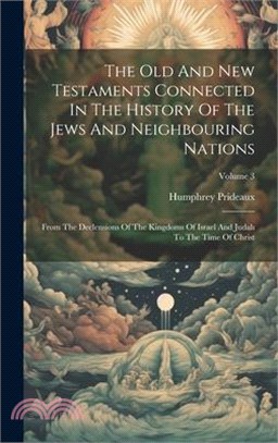 The Old And New Testaments Connected In The History Of The Jews And Neighbouring Nations: From The Declensions Of The Kingdoms Of Israel And Judah To