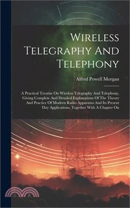 Wireless Telegraphy And Telephony: A Practical Treatise On Wireless Telegraphy And Telephony, Giving Complete And Detailed Explanations Of The Theory