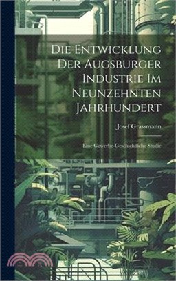 Die Entwicklung Der Augsburger Industrie Im Neunzehnten Jahrhundert: Eine Gewerbe-geschichtliche Studie