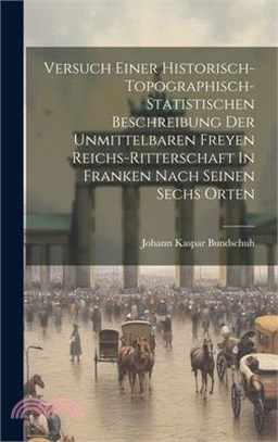 Versuch Einer Historisch-topographisch-statistischen Beschreibung Der Unmittelbaren Freyen Reichs-ritterschaft In Franken Nach Seinen Sechs Orten