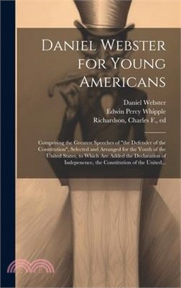 Daniel Webster for Young Americans: Comprising the Greatest Speeches of "the Defender of the Constitution", Selected and Arranged for the Youth of the