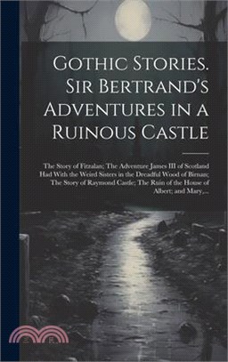 Gothic Stories. Sir Bertrand's Adventures in a Ruinous Castle; The Story of Fitzalan; The Adventure James III of Scotland Had With the Weird Sisters i