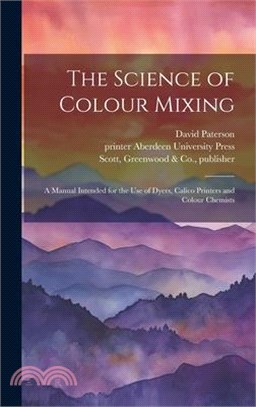 The Science of Colour Mixing: A Manual Intended for the Use of Dyers, Calico Printers and Colour Chemists