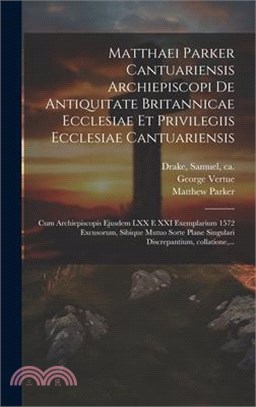 Matthaei Parker Cantuariensis archiepiscopi De antiquitate Britannicae ecclesiae et privilegiis ecclesiae Cantuariensis: Cum archiepiscopis ejusdem LX