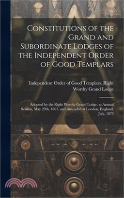 Constitutions of the Grand and Subordinate Lodges of the Independent Order of Good Templars [microform]: Adopted by the Right Worthy Grand Lodge, at A