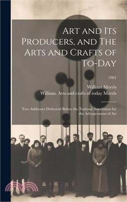 Art and Its Producers, and The Arts and Crafts of To-day: Two Addresses Delivered Before the National Association for the Advancement of Art; 1901