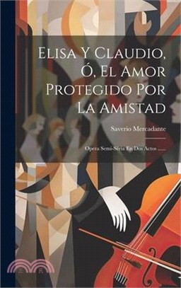 Elisa Y Claudio, Ó, El Amor Protegido Por La Amistad: Opera Semi-séria En Dos Actos ......