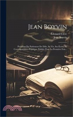 Jean Boyvin: Président Du Parlement De Dôle, Sa Vie, Ses Écrits, Sa Correspondance Politique, Publiée Pour La Première Fois...