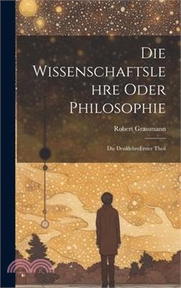 Die Wissenschaftslehre Oder Philosophie: Die Denklehre erster theil