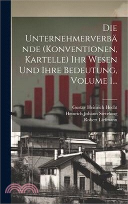 Die Unternehmerverbände (konventionen, Kartelle) Ihr Wesen Und Ihre Bedeutung, Volume 1...