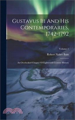 Gustavus Iii And His Contemporaries, 1742-1792: An Overlooked Chapter Of Eighteenth Century History; Volume 1