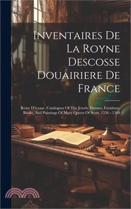 Inventaires De La Royne Descosse Douairiere De France: Reine D'écosse. Catalogues Of The Jewels, Dresses, Furniture, Books, And Paintings Of Mary Quee