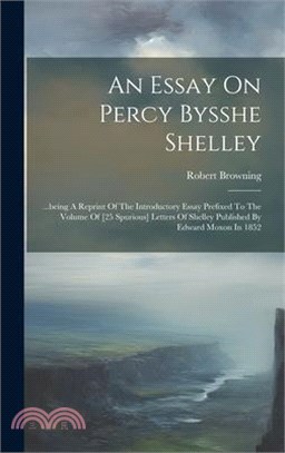 An Essay On Percy Bysshe Shelley: ...being A Reprint Of The Introductory Essay Prefixed To The Volume Of [25 Spurious] Letters Of Shelley Published By