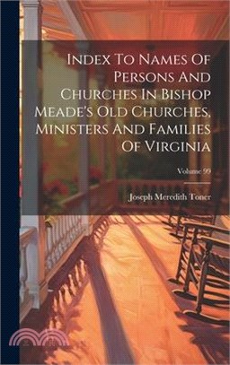 Index To Names Of Persons And Churches In Bishop Meade's Old Churches, Ministers And Families Of Virginia; Volume 99