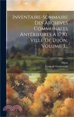 Inventaire-sommaire Des Archives Communales Antérieures À 1790, Ville De Dijon, Volume 3...