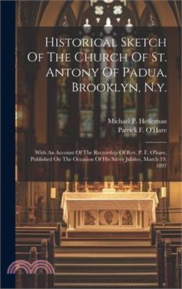 Historical Sketch Of The Church Of St. Antony Of Padua, Brooklyn, N.y.: With An Account Of The Rectorship Of Rev. P. F. O'hare, Published On The Occas