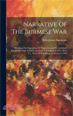 Narrative Of The Burmese War: Detailing The Operations Of Major-general Sir Archibald Campbell's Army From Its Landing At Rangoon In May 1824, To...