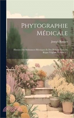 Phytographie Médicale: Histoire Des Substances Héroiques Et Des Poisons Tirés Du Règne Végétal, Volume 1...