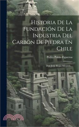 Historia De La Fundación De La Industria Del Carbón De Piedra En Chile: Don Jorje Rojas Miranda...