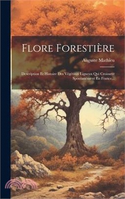 Flore Forestière: Description Et Histoire Des Végétaux Ligneux Qui Croissent Spontanément En France...