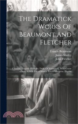 The Dramatick Works Of Beaumont And Fletcher: Chances. Tragedy Of Rollo, Duke Of Normandy. Wild-goose Chase. A Wife For A Month. Lovers' Progress. Pil