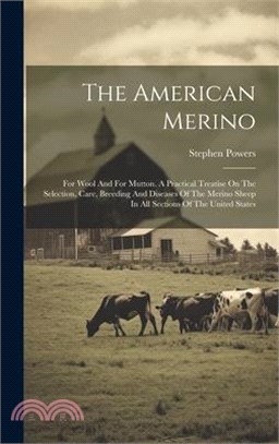The American Merino: For Wool And For Mutton. A Practical Treatise On The Selection, Care, Breeding And Diseases Of The Merino Sheep In All