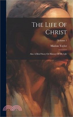 The Life Of Christ: Also A Brief Story Or History Of My Life; Volume 1