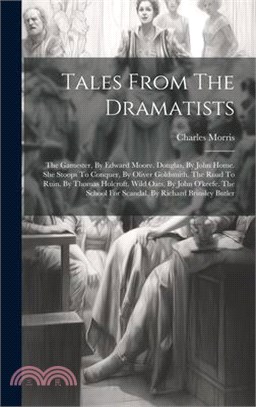 Tales From The Dramatists: The Gamester, By Edward Moore. Douglas, By John Home. She Stoops To Conquer, By Oliver Goldsmith. The Road To Ruin, By