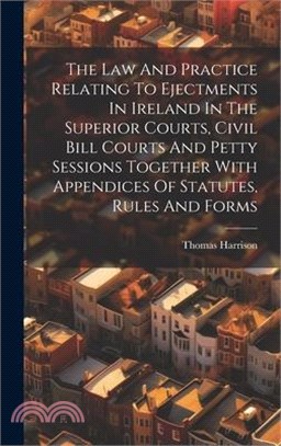 The Law And Practice Relating To Ejectments In Ireland In The Superior Courts, Civil Bill Courts And Petty Sessions Together With Appendices Of Statut