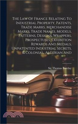 The Law Of France Relating To Industrial Property, Patents, Trade Marks, Merchandise Marks, Trade Names, Models, Patterns, Designs, Wrappers, Prospect