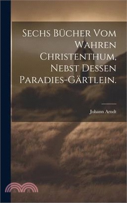 Sechs Bücher vom wahren Christenthum, nebst dessen Paradies-Gärtlein.